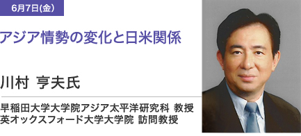 6月7日(金）アジア情勢の変化と日米関係 川村 亨夫氏 早稲田大学大学院アジア太平洋研究科 教授 英オックスフォード大学大学院 訪問教授