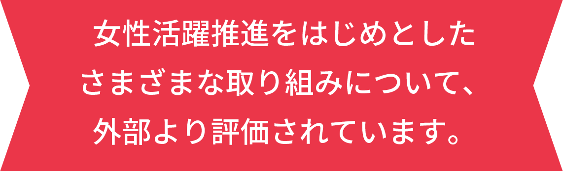 女性活躍推進をはじめとしたさまざまな取り組みについて、外部より評価されています。