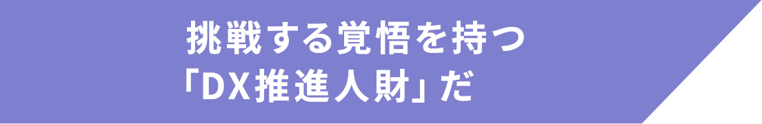    挑戦する覚悟を持つ「DX推進人財」だ