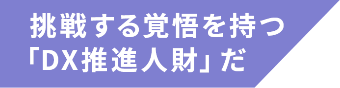    挑戦する覚悟を持つ「DX推進人財」だ