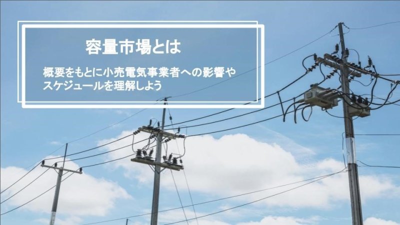 容量市場とは ｜ 概要をもとに小売電気事業者への影響やスケジュールを理解しよう