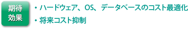 期待効果: ・ハードウェア、OS、データベースのコスト最適化・将来コスト抑制