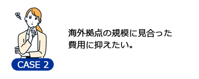 海外拠点の規模に見合った費用に抑えたい。