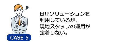 ERPソリューションを利用しているが、現地スタッフの運用が定着しない