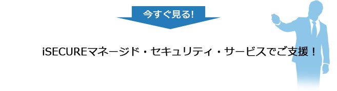 今すぐ見る！iSECUREマネージド・セキュリティ・サービスでご支援！