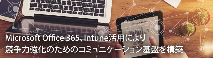 Microsoft Office 365、Intune活用により競争力強化のためのコミュニケーション基盤を構築