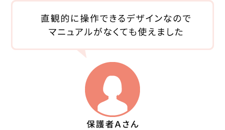保護者Aさん:直観的に操作できるデザインなのでマニュアルがなくてもつかえました