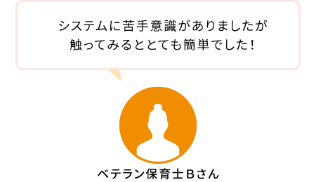 ベテラン保育士Bさん:システムに苦手意識がありましたが触ってみるととても簡単でした!