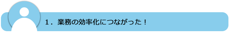 業務の効率化につながった！