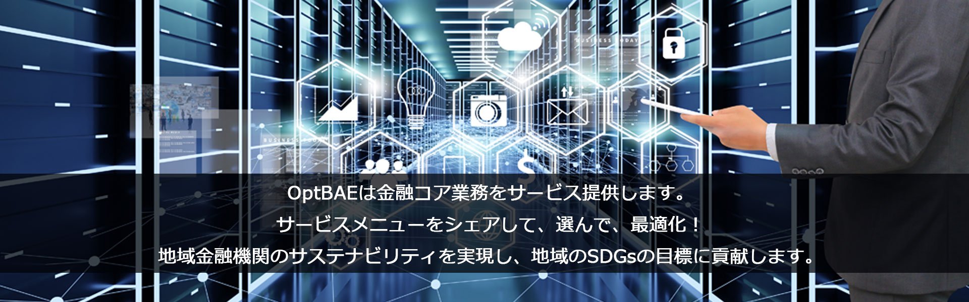 OptBAEは金融コア業務をサービス提供します。サービスメニューをシェアして、選んで、最適化！地域金融機関のサステナビリティを実現し、地域のSDGsの目標に貢献します。