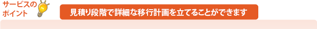 サービスのポイント：見積り段階で詳細な移行計画を立てることができます