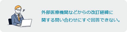 外部医療機関などからの改訂経緯に関する問い合わせにすぐ回答できない。