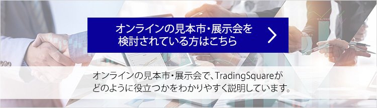 オンラインの見本市・展示会を検討されている方はこちら オンラインの見本市・展示会を検討されている方はこちら