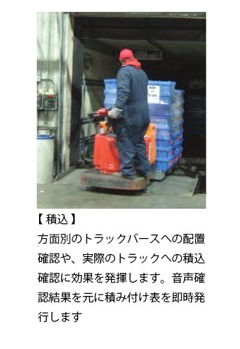 【 積込 】 方面別のトラックバースへの配置確認や、実際のトラックへの積込確認に効果を発揮します。音声確認結果を元に積み付け表を即時発行します。