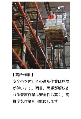 【 高所作業 】 安全帯を付けての高所作業は危険が伴います。両目、両手が解放される音声作業は安全性も高く、高精度な作業を可能にします。